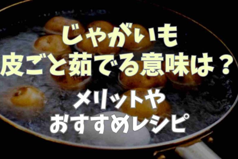 じゃがいもを皮ごと茹でるのはなぜ？メリットやおすすめレシピも