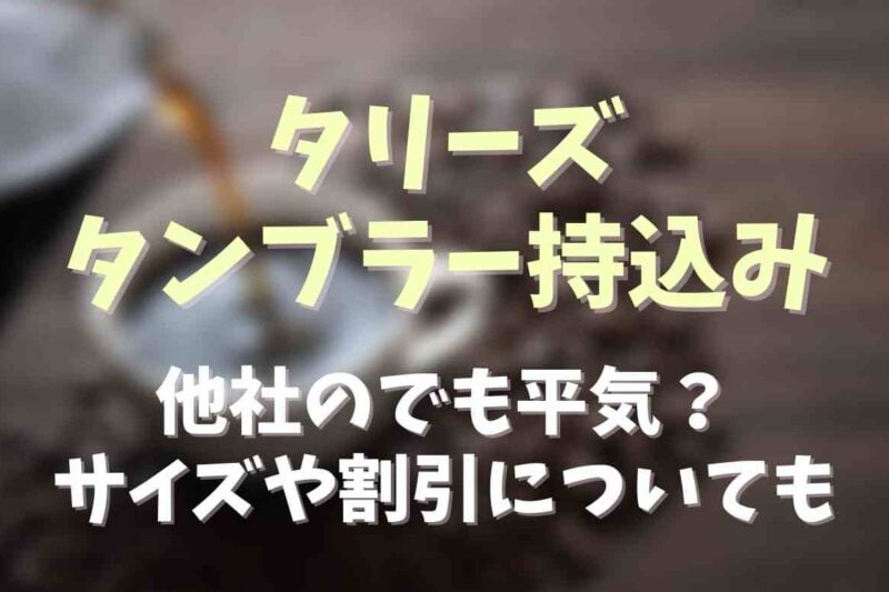 タリーズのタンブラー持ち込みは他社でもいい？サイズや割引についても調査