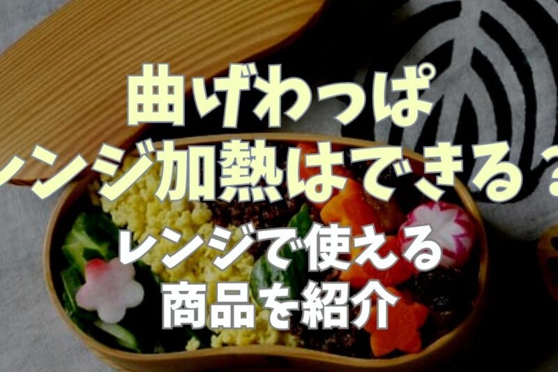 曲げわっぱをレンジに入れるとどうなる？レンジで使える商品も紹介！