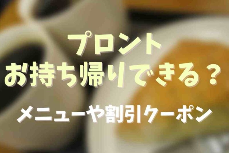 プロントはお持ち帰りできる？テイクアウトできるメニューや割引クーポンについても