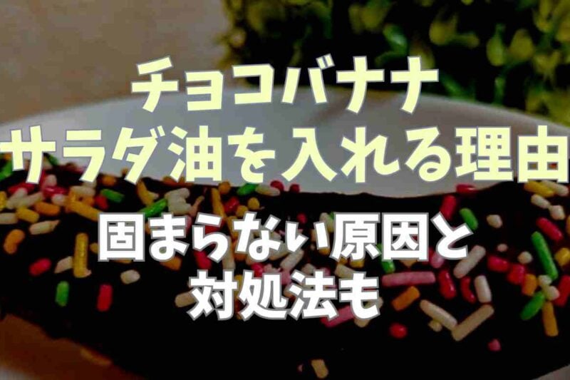 チョコバナナにサラダ油を入れるのはなぜ？固まらない原因や対処方法も