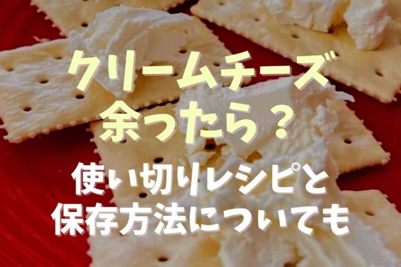 クリームチーズが余ったら？使い切りレシピと保存方法