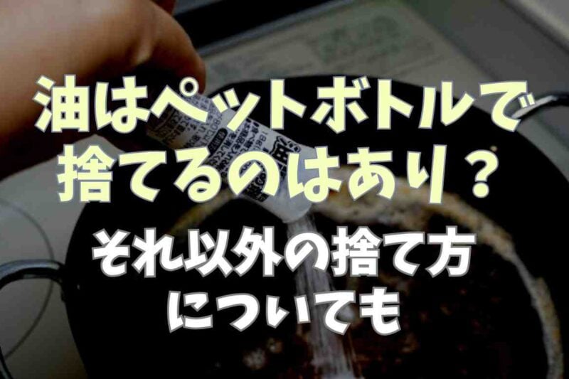 油はペットボトルに入れて捨てるのはあり？方法やそれ以外の捨て方についても