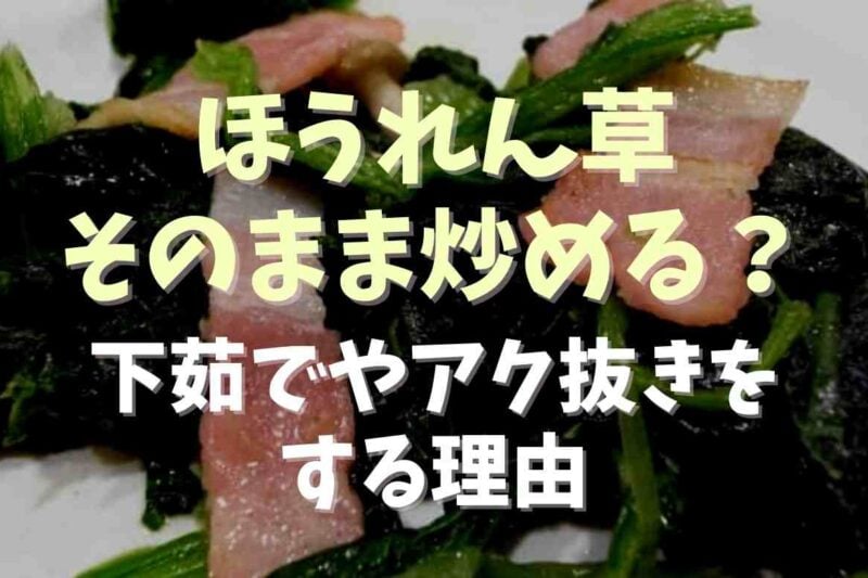 ほうれん草をそのまま炒めるのはOK？下茹でやアク抜きしないとえぐみが出る理由