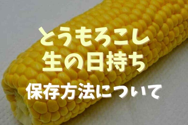 とうもろこしの生の日持ちはどのくらい？保存と長持ちさせる方法