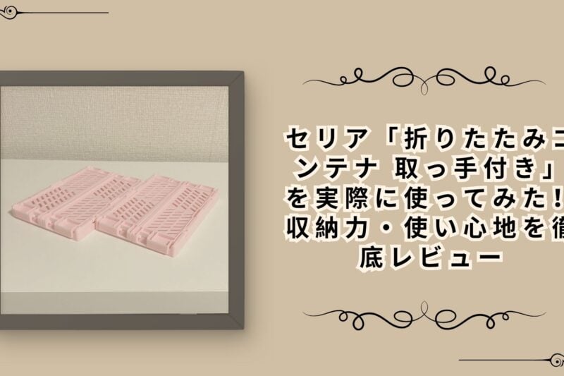 セリア「折りたたみコンテナ 取っ手付き」を実際に使ってみた！収納力・使い心地を徹底レビュー