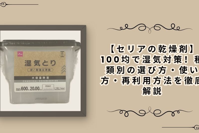 【セリアの乾燥剤】100均で湿気対策！種類別の選び方・使い方・再利用方法を徹底解説