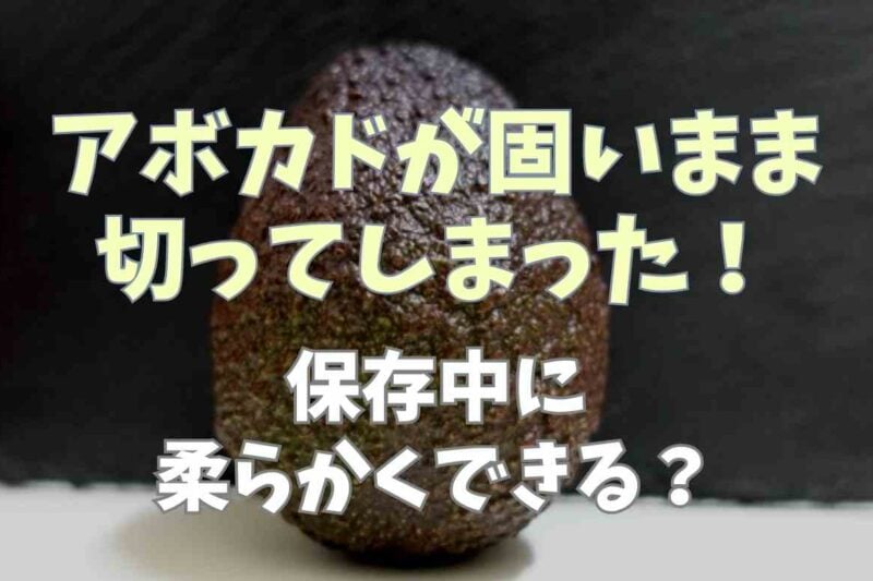 アボカドが固いのに切ってしまった！保存中に柔らかくできる？