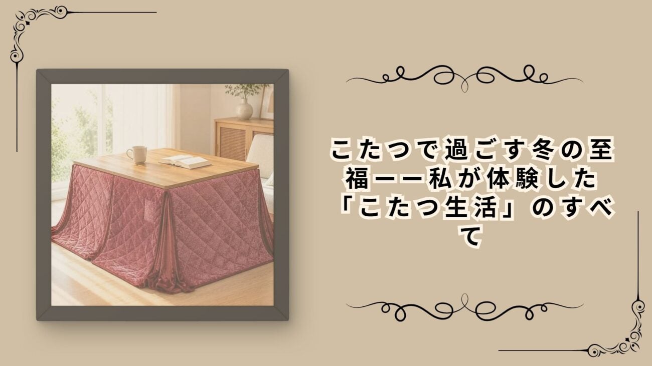 こたつで過ごす冬の至福——私が体験した「こたつ生活」のすべて